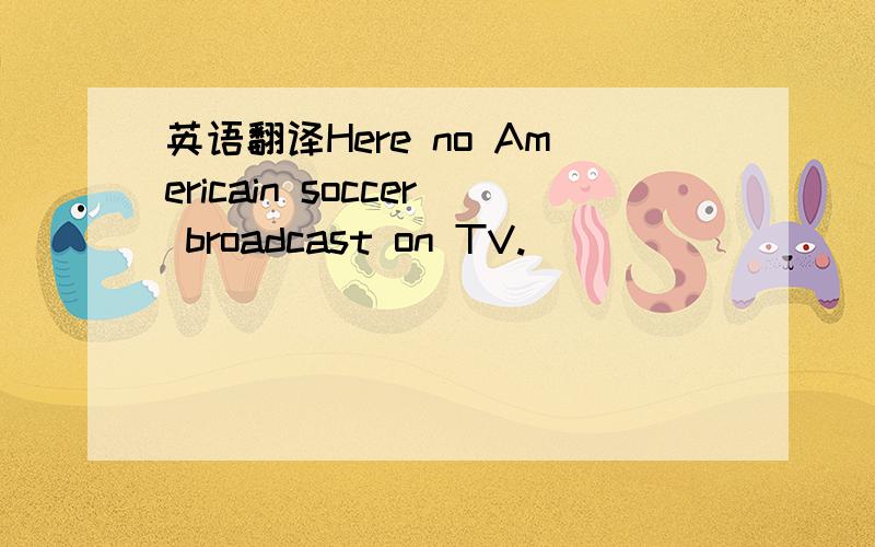 英语翻译Here no Americain soccer broadcast on TV.