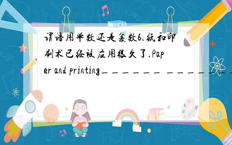 谓语用单数还是复数6.纸和印刷术已经被应用很久了.Paper and printing______ ________ _