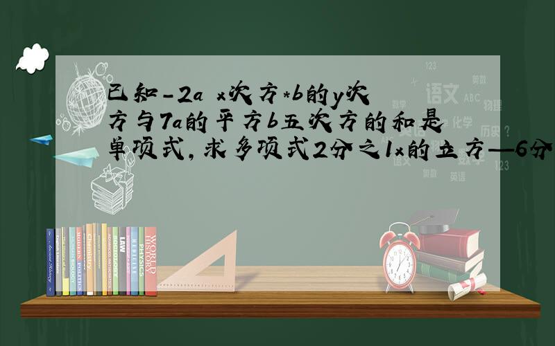 已知-2a x次方*b的y次方与7a的平方b五次方的和是单项式,求多项式2分之1x的立方—6分之1xy的平方+3分之1的