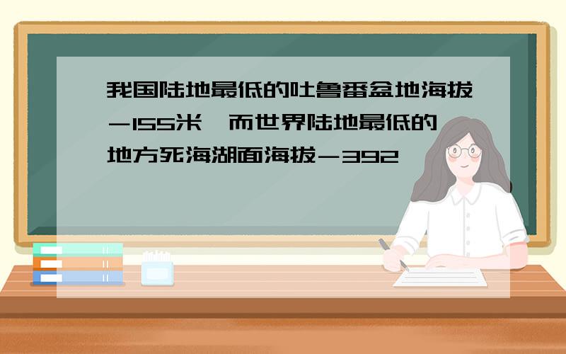 我国陆地最低的吐鲁番盆地海拔－155米,而世界陆地最低的地方死海湖面海拔－392