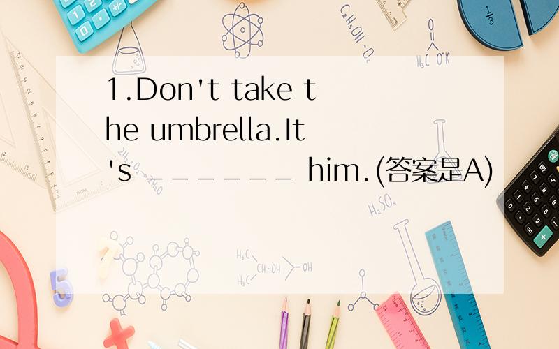 1.Don't take the umbrella.It's ______ him.(答案是A)