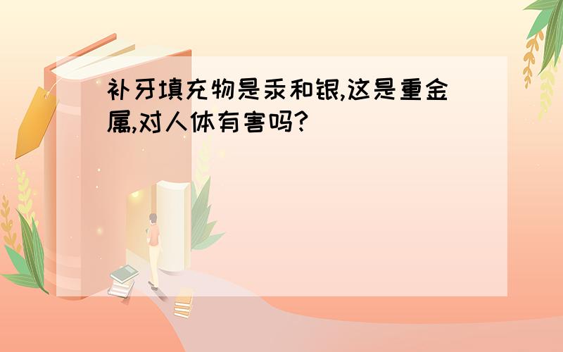 补牙填充物是汞和银,这是重金属,对人体有害吗?