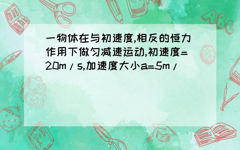 一物体在与初速度,相反的恒力作用下做匀减速运动,初速度=20m/s,加速度大小a=5m/