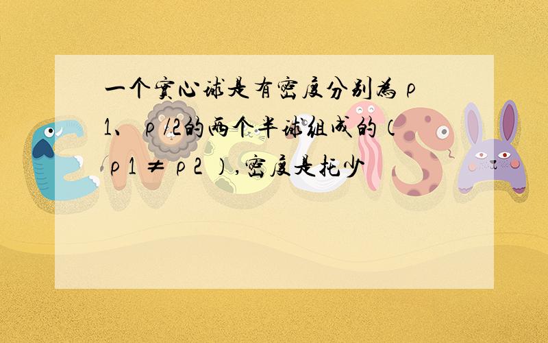 一个实心球是有密度分别为ρ 1、ρ/2的两个半球组成的（ρ1 ≠ρ2 ）,密度是托少