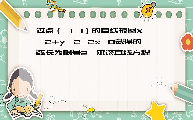 过点（-1,1）的直线被圆X^2+y^2-2x=0截得的弦长为根号2,求该直线方程,