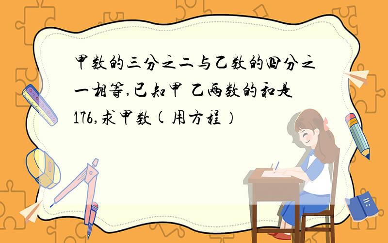 甲数的三分之二与乙数的四分之一相等,已知甲 乙两数的和是176,求甲数(用方程）