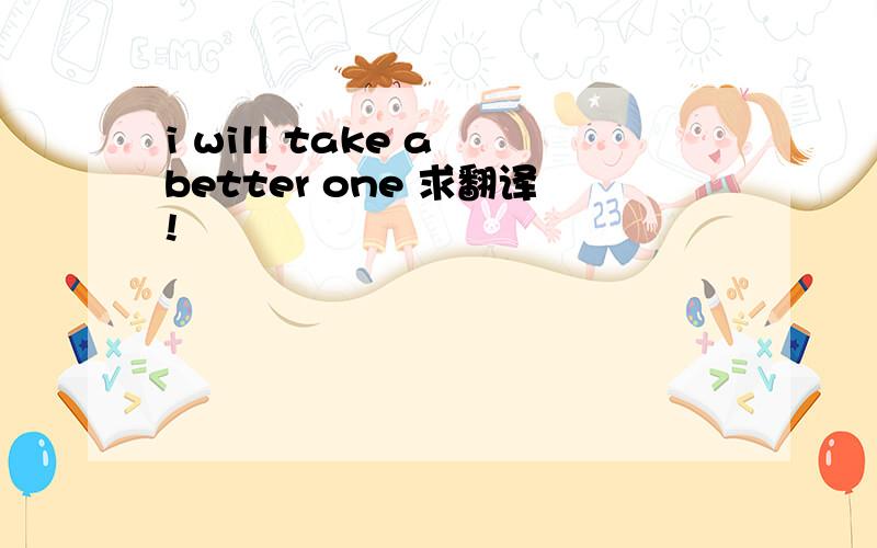 i will take a better one 求翻译!