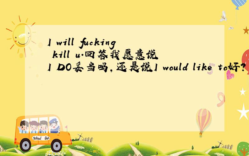 I will fucking kill u.回答我愿意说I DO妥当吗,还是说I would like to好?