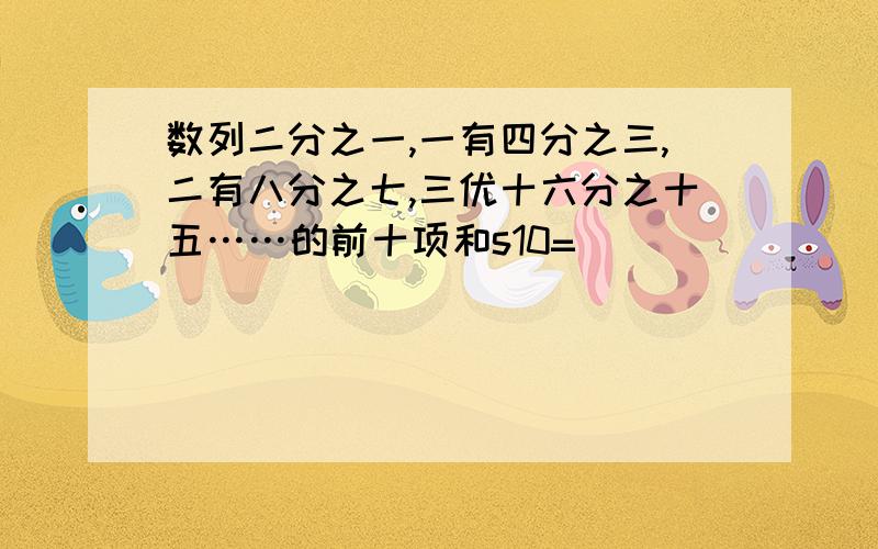 数列二分之一,一有四分之三,二有八分之七,三优十六分之十五……的前十项和s10=