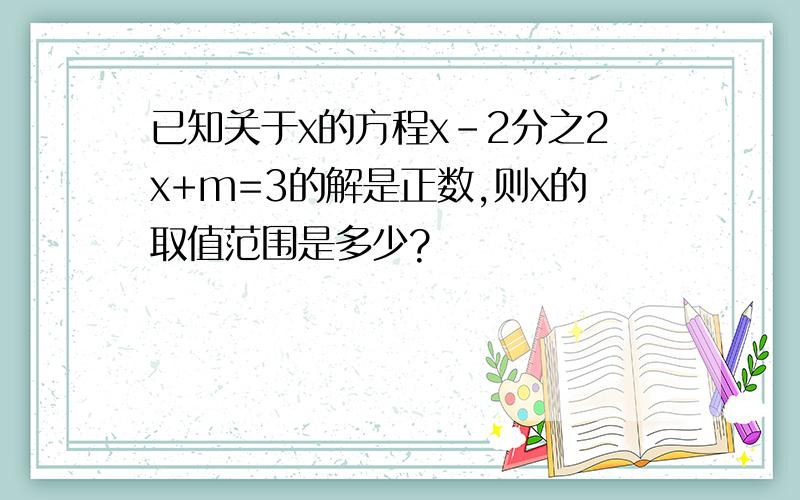 已知关于x的方程x-2分之2x+m=3的解是正数,则x的取值范围是多少?