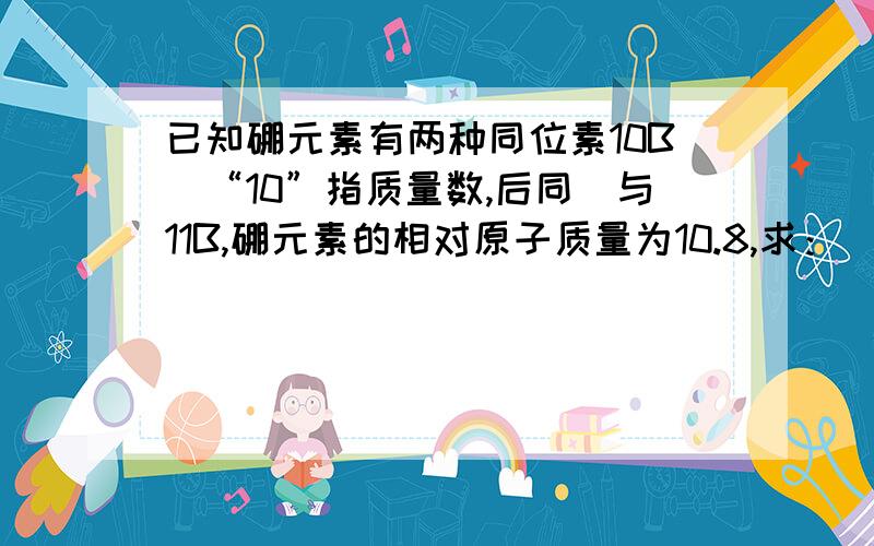 已知硼元素有两种同位素10B（“10”指质量数,后同）与11B,硼元素的相对原子质量为10.8,求：