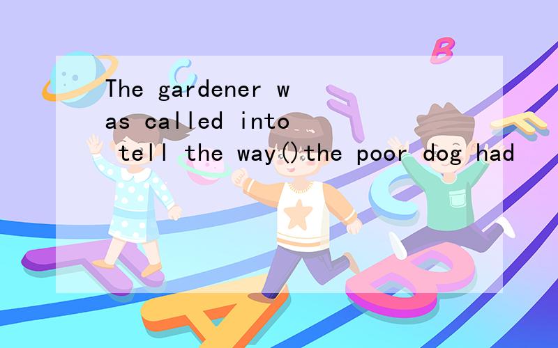 The gardener was called into tell the way()the poor dog had