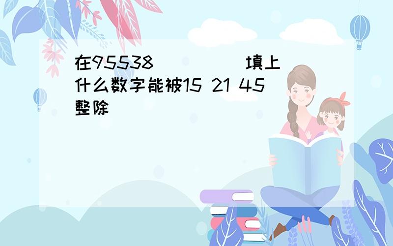 在95538( )( )填上什么数字能被15 21 45整除