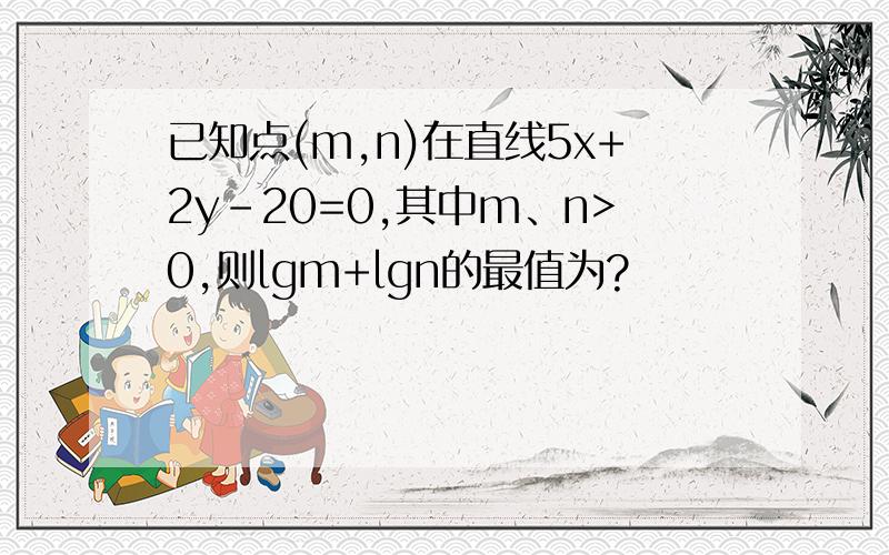 已知点(m,n)在直线5x+2y-20=0,其中m、n>0,则lgm+lgn的最值为?