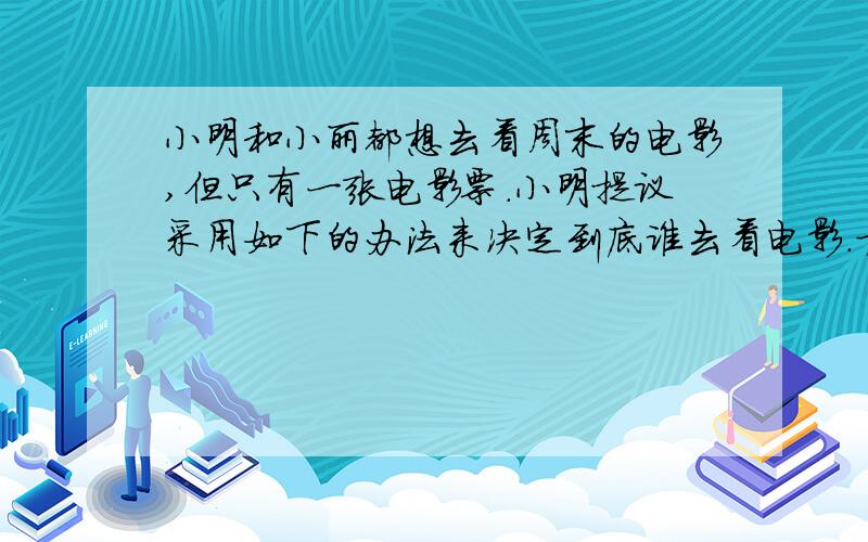 小明和小丽都想去看周末的电影,但只有一张电影票.小明提议采用如下的办法来决定到底谁去看电影.方法是：将一枚硬币抛起,落下