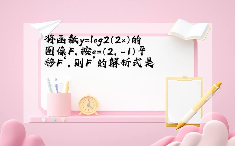 将函数y=log2（2x）的图像F,按a=（2,-1）平移F‘,则F'的解析式是