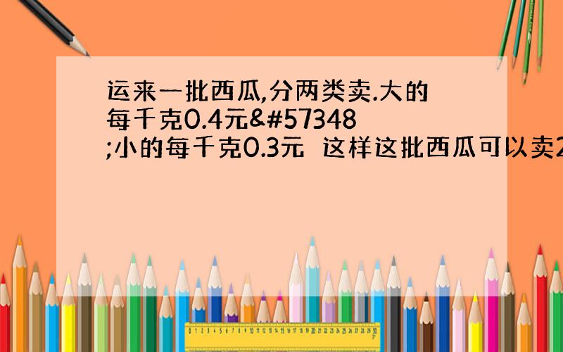 运来一批西瓜,分两类卖.大的每千克0.4元小的每千克0.3元这样这批西瓜可以卖290元.