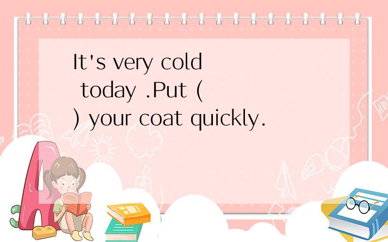 It's very cold today .Put ( ) your coat quickly.