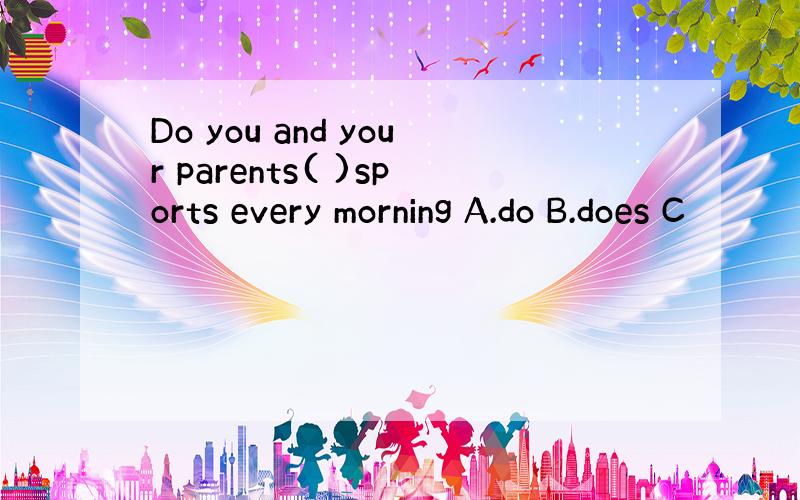 Do you and your parents( )sports every morning A.do B.does C