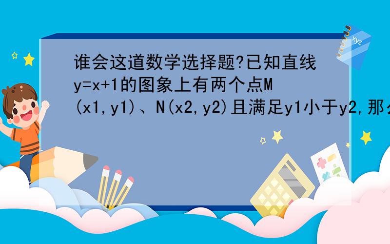 谁会这道数学选择题?已知直线y=x+1的图象上有两个点M(x1,y1)、N(x2,y2)且满足y1小于y2,那么下列结论