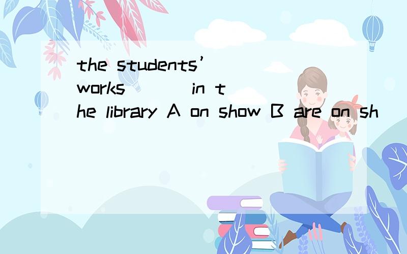 the students’ works ( ) in the library A on show B are on sh