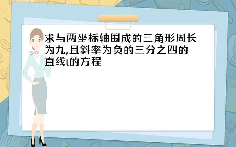 求与两坐标轴围成的三角形周长为九,且斜率为负的三分之四的直线l的方程