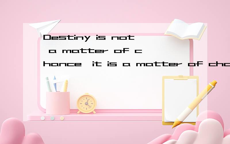 Destiny is not a matter of chance,it is a matter of choice