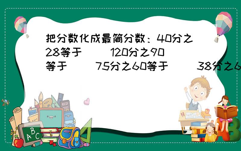 把分数化成最简分数：40分之28等于（） 120分之90等于（） 75分之60等于（） 38分之62等于（） 24分之3