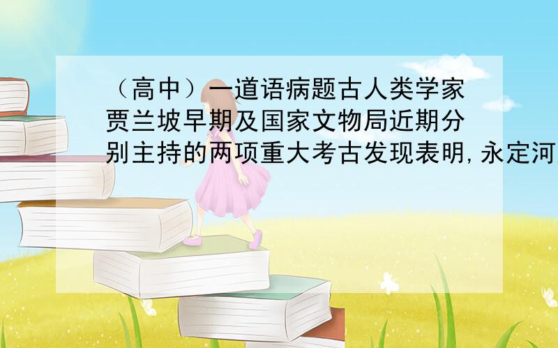 （高中）一道语病题古人类学家贾兰坡早期及国家文物局近期分别主持的两项重大考古发现表明,永定河这条天然走廊是“古人类移动的