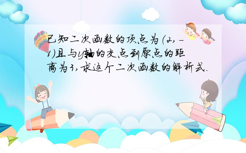 已知二次函数的顶点为（2,-1）且与y轴的交点到原点的距离为3,求这个二次函数的解析式.