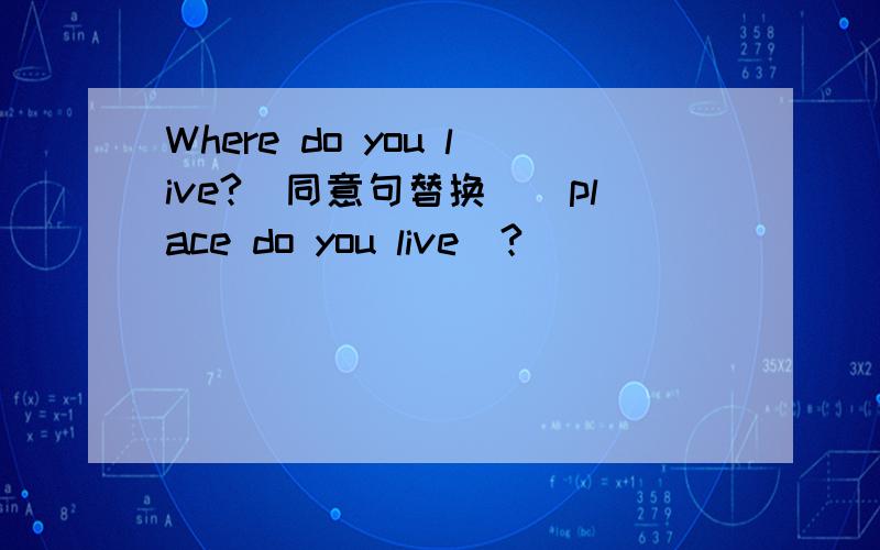 Where do you live?（同意句替换）＿place do you live＿?