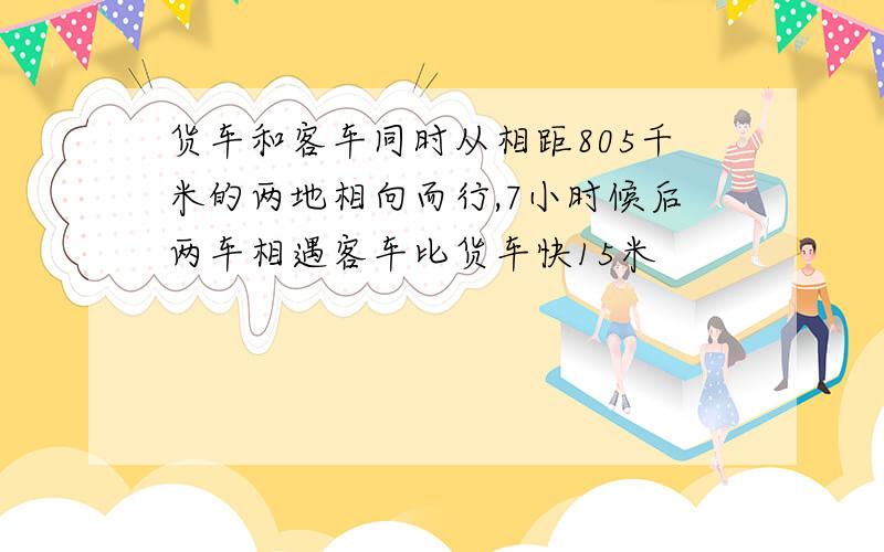 货车和客车同时从相距805千米的两地相向而行,7小时候后两车相遇客车比货车快15米