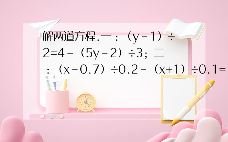 解两道方程.一：（y-1）÷2=4-（5y-2）÷3；二：（x-0.7）÷0.2-（x+1）÷0.1=1