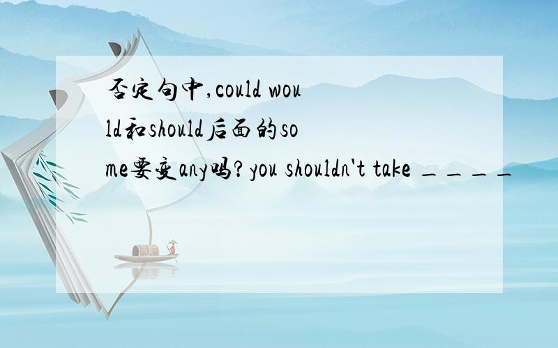 否定句中,could would和should后面的some要变any吗?you shouldn't take ____