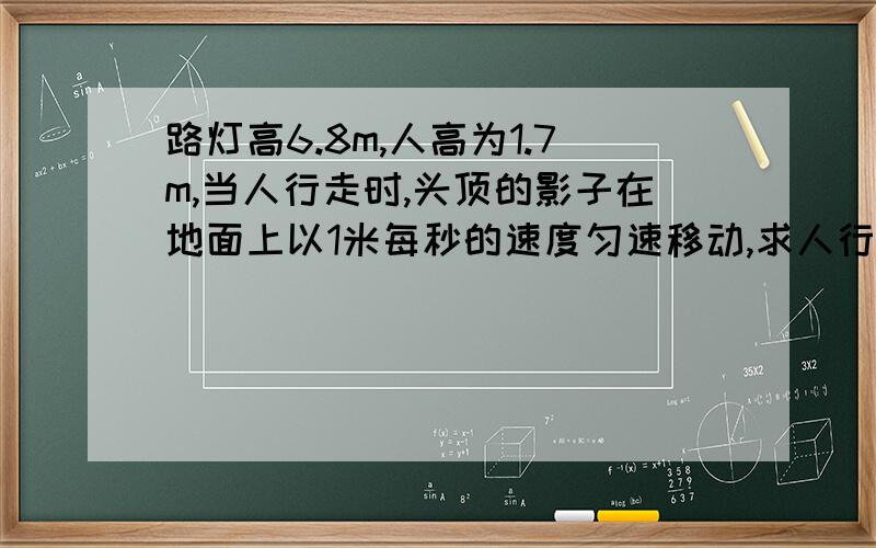 路灯高6.8m,人高为1.7m,当人行走时,头顶的影子在地面上以1米每秒的速度匀速移动,求人行走的速度