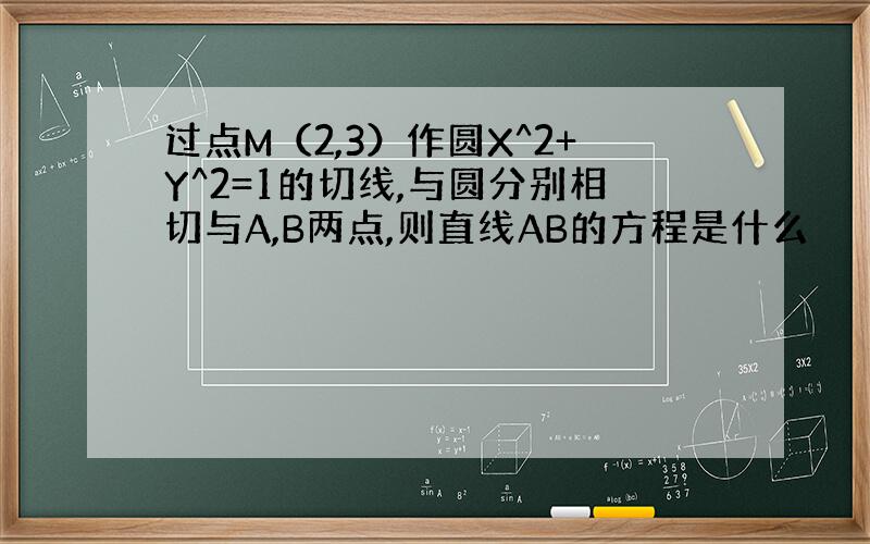 过点M（2,3）作圆X^2+Y^2=1的切线,与圆分别相切与A,B两点,则直线AB的方程是什么