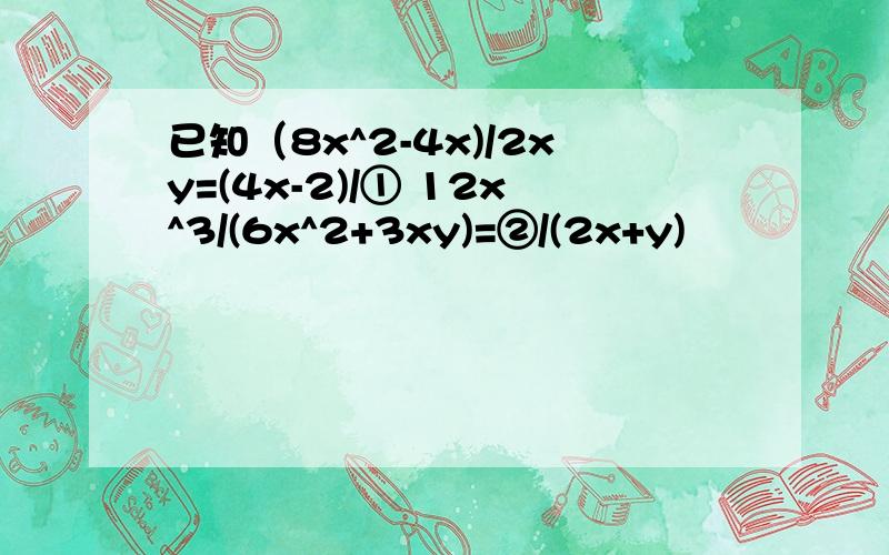 已知（8x^2-4x)/2xy=(4x-2)/① 12x^3/(6x^2+3xy)=②/(2x+y)