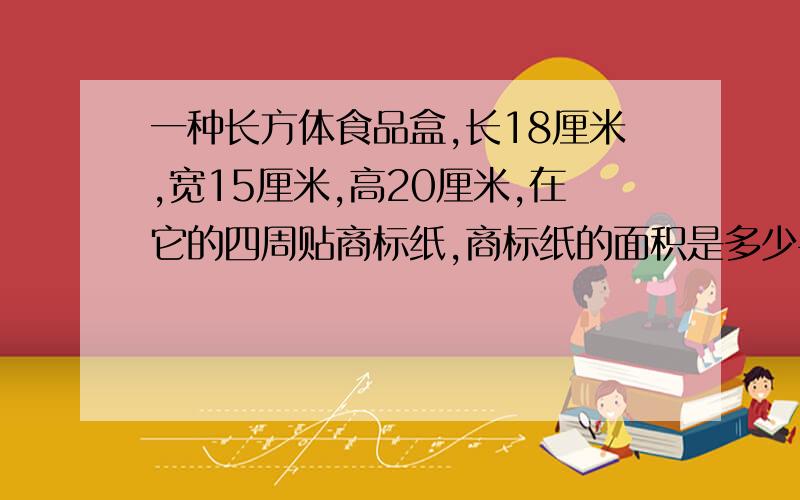 一种长方体食品盒,长18厘米,宽15厘米,高20厘米,在它的四周贴商标纸,商标纸的面积是多少平方厘米?