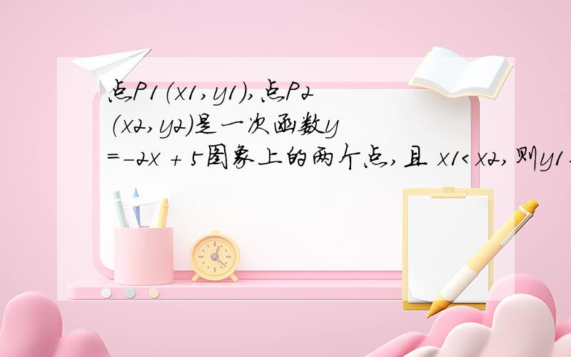 点P1（x1,y1）,点P2（x2,y2）是一次函数y ＝－2x + 5图象上的两个点,且 x1＜x2,则y1与y2的大