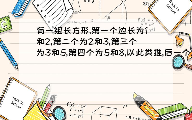 有一组长方形,第一个边长为1和2,第二个为2和3,第三个为3和5,第四个为5和8,以此类推,后一个边长为前一个的长和长+