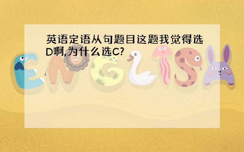 英语定语从句题目这题我觉得选D啊,为什么选C?