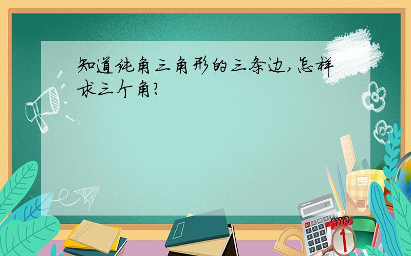 知道纯角三角形的三条边,怎样求三个角?