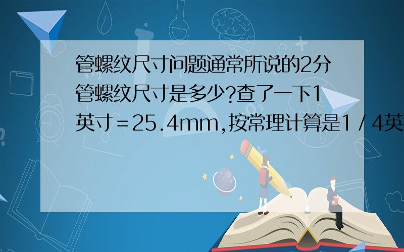 管螺纹尺寸问题通常所说的2分管螺纹尺寸是多少?查了一下1英寸＝25.4mm,按常理计算是1／4英寸,应该是6.35;而根