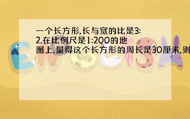 一个长方形,长与宽的比是3:2.在比例尺是1:200的地图上,量得这个长方形的周长是30厘米,则这个长方形的实际面积是多