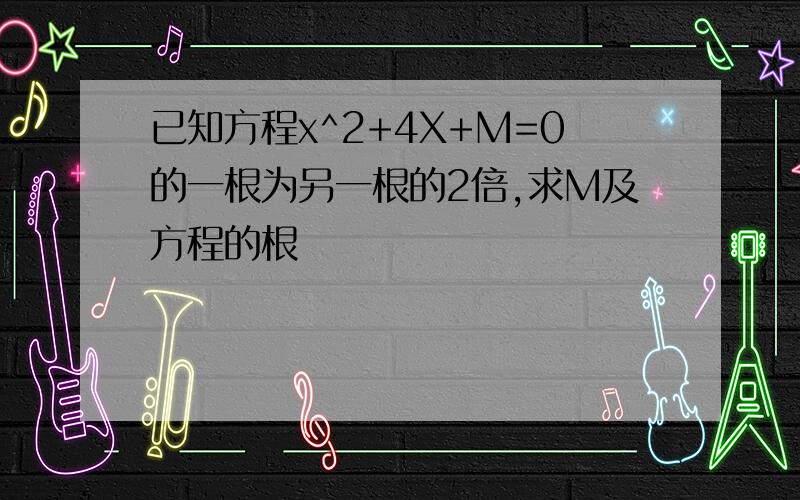 已知方程x^2+4X+M=0的一根为另一根的2倍,求M及方程的根