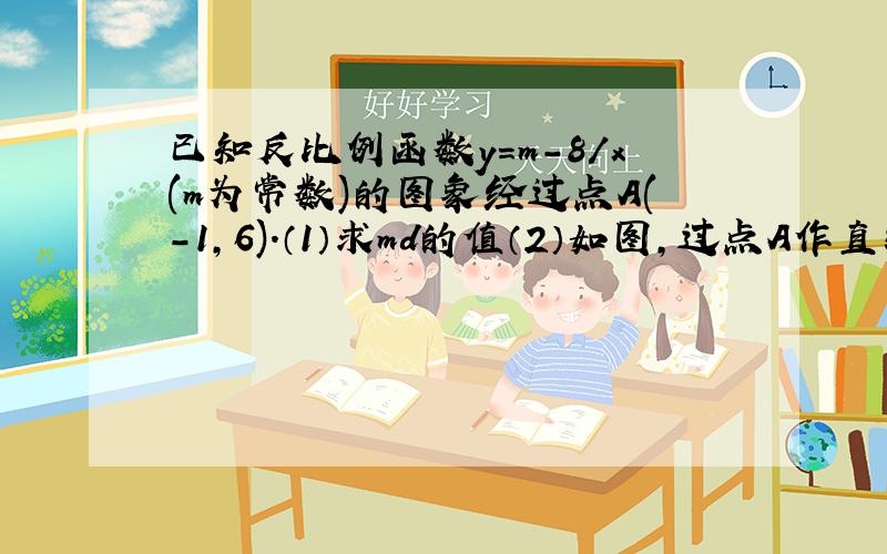 已知反比例函数y=m-8/x(m为常数)的图象经过点A(-1,6).（1）求md的值（2）如图,过点A作直线AC与函数y