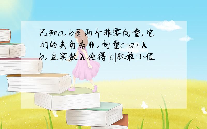 已知a,b是两个非零向量,它们的夹角为θ,向量c=a+λb,且实数λ使得|c|取最小值