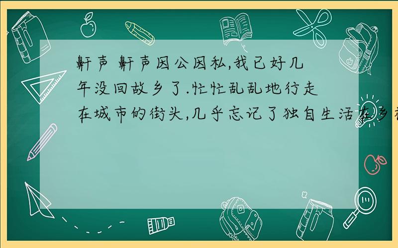 鼾声 鼾声因公因私,我已好几年没回故乡了.忙忙乱乱地行走在城市的街头,几乎忘记了独自生活在乡村老屋里的父亲.前不久,家乡