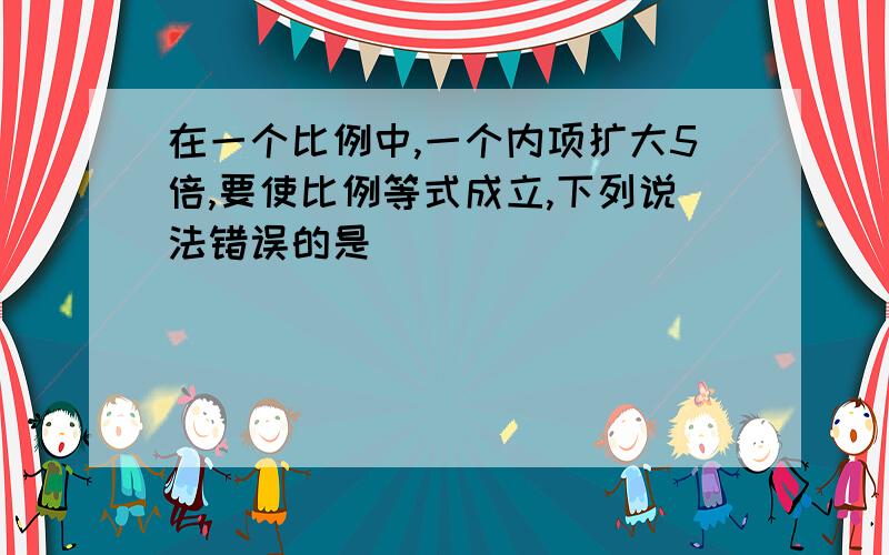 在一个比例中,一个内项扩大5倍,要使比例等式成立,下列说法错误的是（）