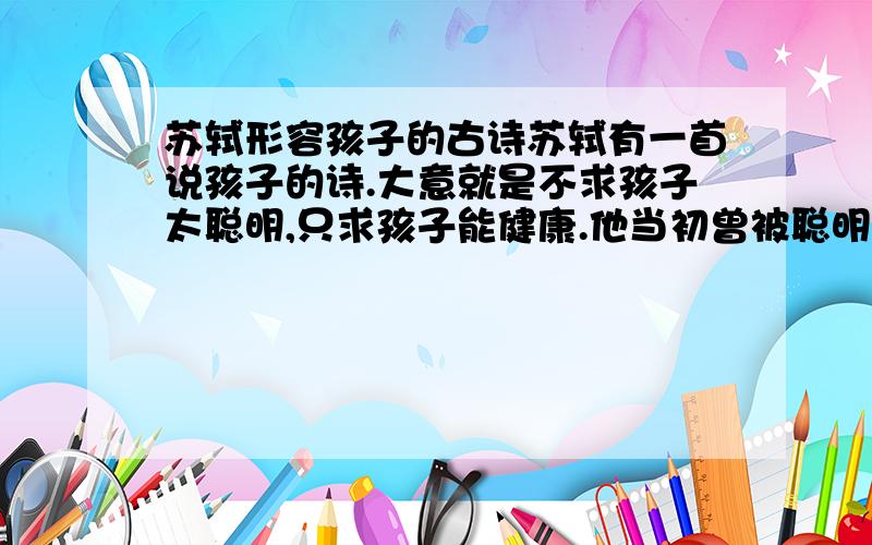 苏轼形容孩子的古诗苏轼有一首说孩子的诗.大意就是不求孩子太聪明,只求孩子能健康.他当初曾被聪明误啊,我也不记得了,大概就